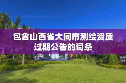 包含山西省大同市测绘资质过期公告的词条