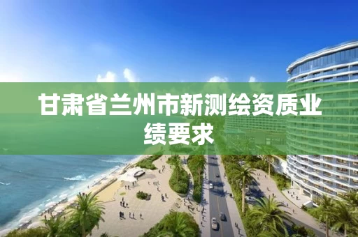 甘肃省兰州市新测绘资质业绩要求