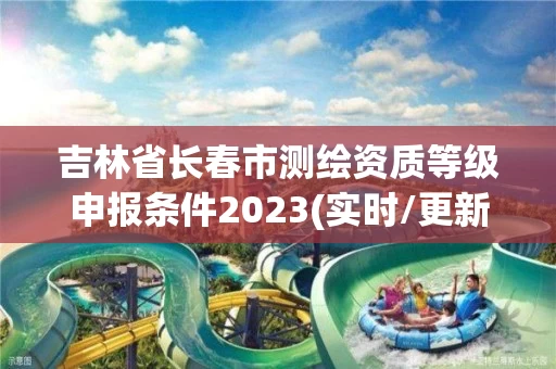 吉林省长春市测绘资质等级申报条件2023(实时/更新中)