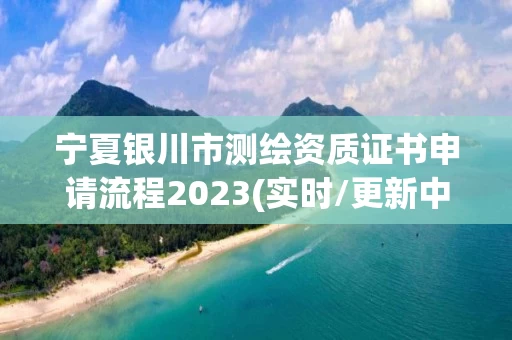 宁夏银川市测绘资质证书申请流程2023(实时/更新中)