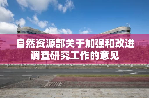 自然资源部关于加强和改进调查研究工作的意见