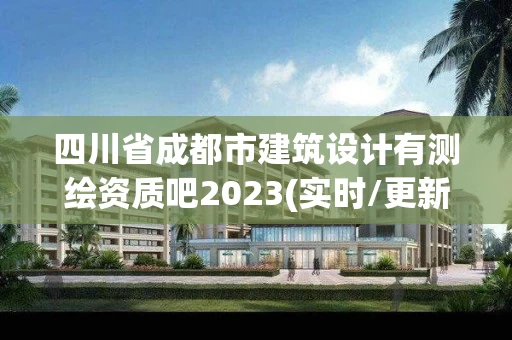 四川省成都市建筑设计有测绘资质吧2023(实时/更新中)