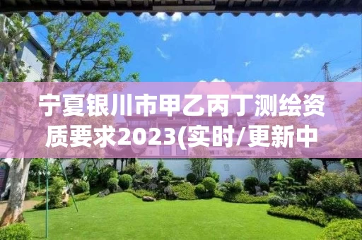 宁夏银川市甲乙丙丁测绘资质要求2023(实时/更新中)
