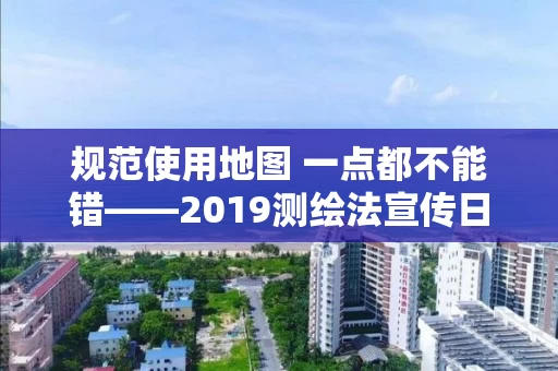 规范使用地图 一点都不能错――2019测绘法宣传日暨国家版图意识宣传周活动举行