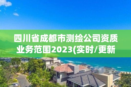 四川省成都市测绘公司资质业务范围2023(实时/更新中) 四川省成都市测绘公司资质业务范围2023(实时/更新中)