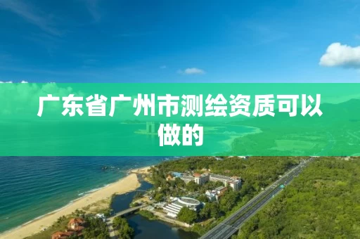 广东省广州市测绘资质可以做的