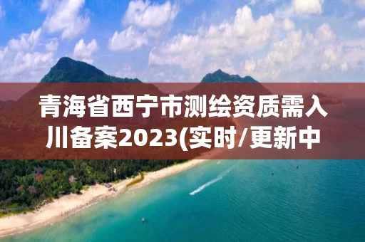 青海省西宁市测绘资质需入川备案2023(实时/更新中)