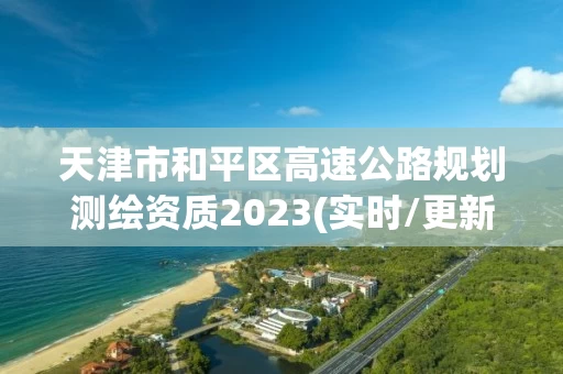 天津市和平区高速公路规划测绘资质2023(实时/更新中) 天津市和平区高速公路规划测绘资质2023(实时/更新中)