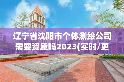 辽宁省沈阳市个体测绘公司需要资质吗2023(实时/更新中)