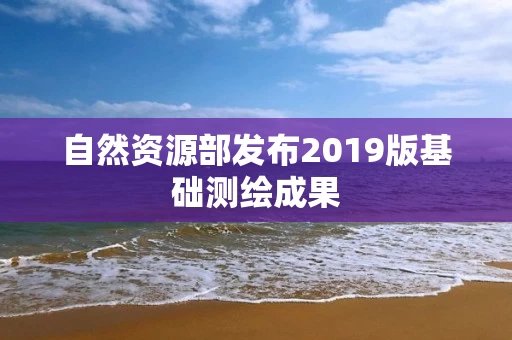 自然资源部发布2019版基础测绘成果