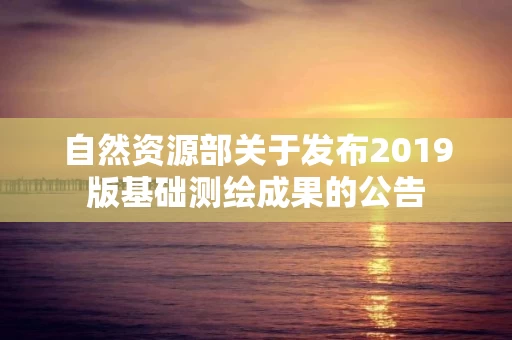 自然资源部关于发布2019版基础测绘成果的公告
