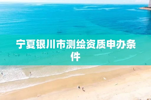 宁夏银川市测绘资质申办条件