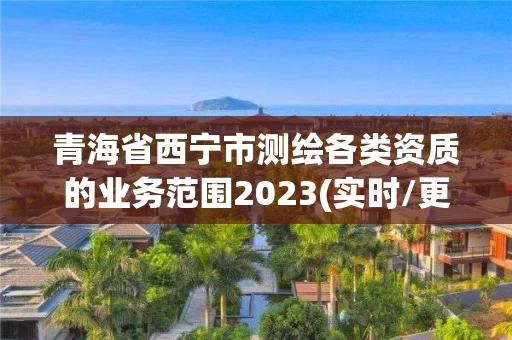 青海省西宁市测绘各类资质的业务范围2023(实时/更新中)