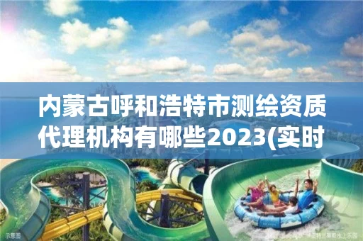 内蒙古呼和浩特市测绘资质代理机构有哪些2023(实时/更新中)
