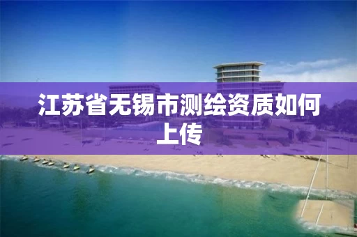 江苏省无锡市测绘资质如何上传