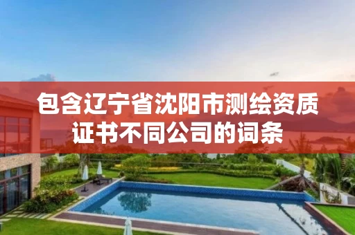包含辽宁省沈阳市测绘资质证书不同公司的词条