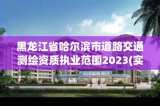 黑龙江省哈尔滨市道路交通测绘资质执业范围2023(实时/更新中)