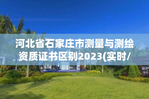 河北省石家庄市测量与测绘资质证书区别2023(实时/更新中)
