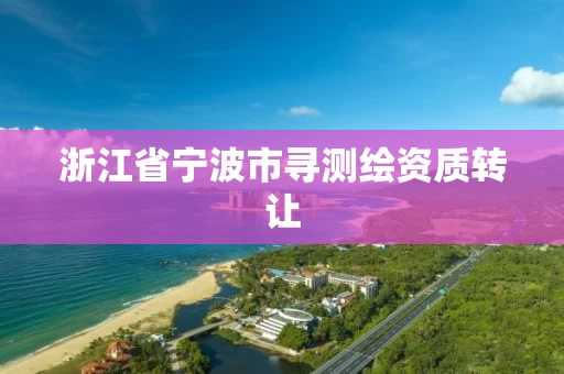 浙江省宁波市寻测绘资质转让 浙江省宁波市寻测绘资质转让