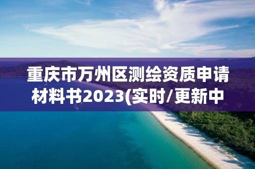 重庆市万州区测绘资质申请材料书2023(实时/更新中)