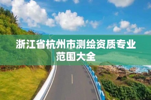 浙江省杭州市测绘资质专业范围大全 浙江省杭州市测绘资质专业范围大全