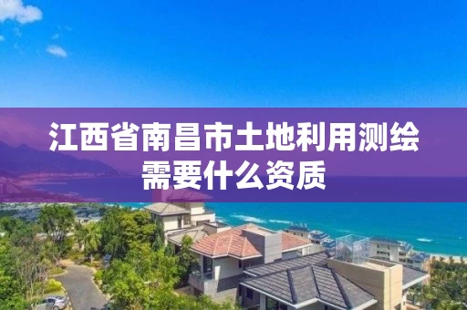 江西省南昌市土地利用测绘需要什么资质