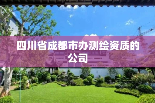 四川省成都市办测绘资质的公司 四川省成都市办测绘资质的公司