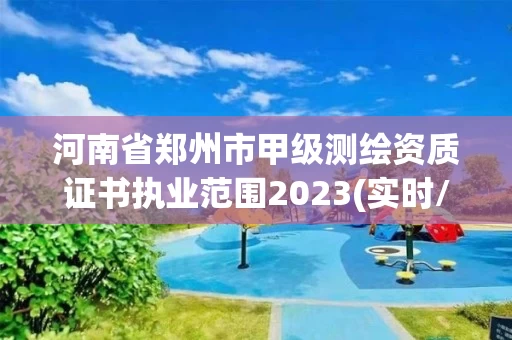 河南省郑州市甲级测绘资质证书执业范围2023(实时/更新中)