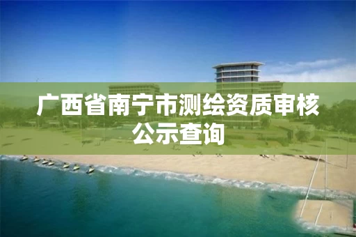 广西省南宁市测绘资质审核公示查询