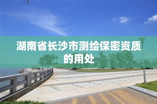 湖南省长沙市测绘保密资质的用处 湖南省长沙市测绘保密资质的用处