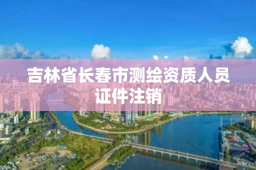 吉林省长春市测绘资质人员证件注销