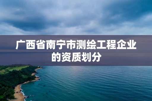 广西省南宁市测绘工程企业的资质划分
