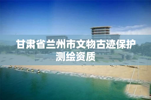 甘肃省兰州市文物古迹保护测绘资质