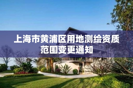 上海市黄浦区用地测绘资质范围变更通知
