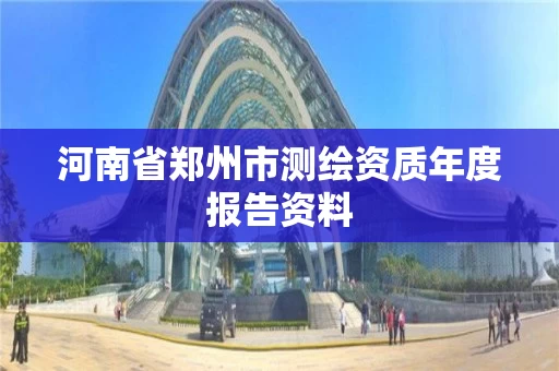 河南省郑州市测绘资质年度报告资料 河南省郑州市测绘资质年度报告资料