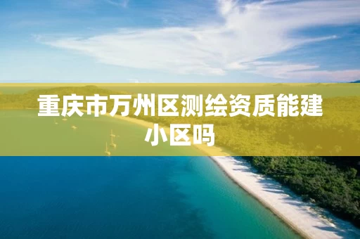 重庆市万州区测绘资质能建小区吗 重庆市万州区测绘资质能建小区吗