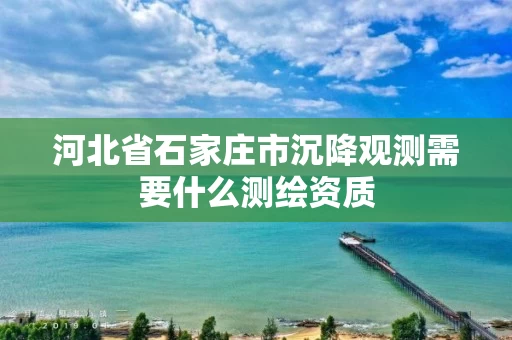 河北省石家庄市沉降观测需要什么测绘资质