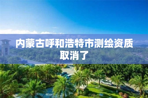 内蒙古呼和浩特市测绘资质取消了