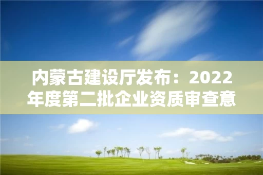 内蒙古建设厅发布：2022年度第二批企业资质审查意见的公示