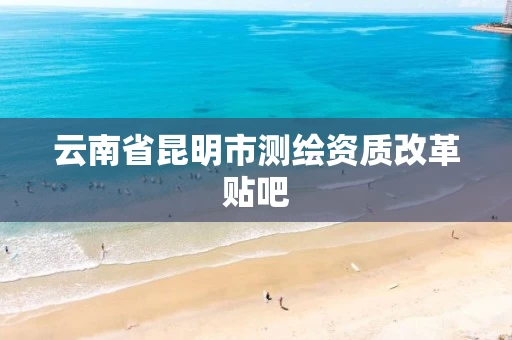 云南省昆明市测绘资质改革贴吧