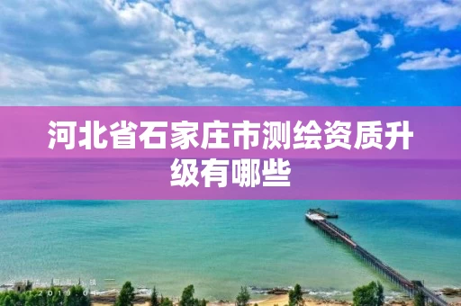 河北省石家庄市测绘资质升级有哪些 河北省石家庄市测绘资质升级有哪些