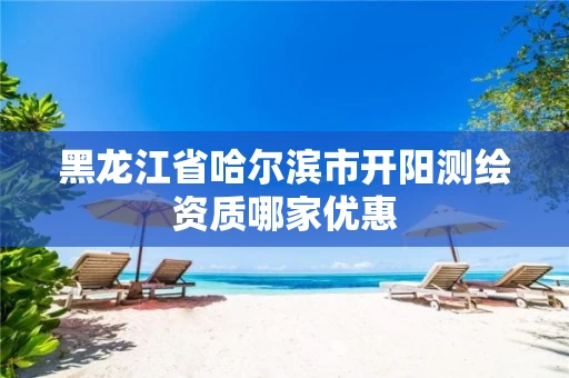 黑龙江省哈尔滨市开阳测绘资质哪家优惠