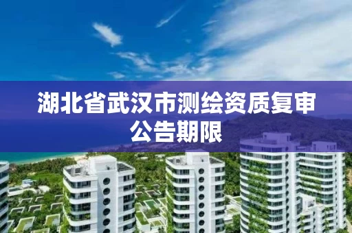 湖北省武汉市测绘资质复审公告期限 湖北省武汉市测绘资质复审公告期限