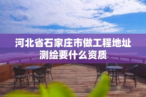 河北省石家庄市做工程地址测绘要什么资质