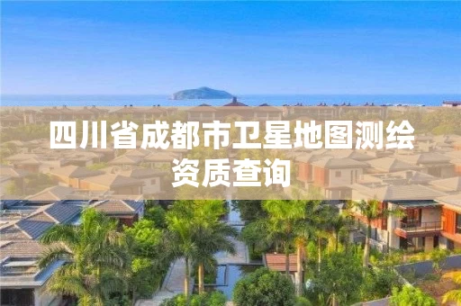 四川省成都市卫星地图测绘资质查询 四川省成都市卫星地图测绘资质查询
