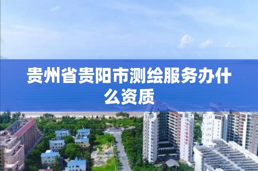贵州省贵阳市测绘服务办什么资质