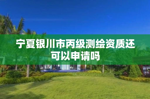 宁夏银川市丙级测绘资质还可以申请吗