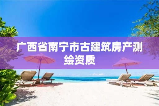 广西省南宁市古建筑房产测绘资质 广西省南宁市古建筑房产测绘资质