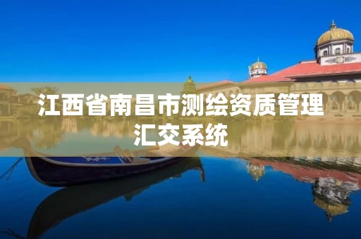 江西省南昌市测绘资质管理汇交系统 江西省南昌市测绘资质管理汇交系统