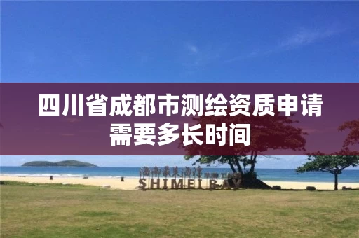 四川省成都市测绘资质申请需要多长时间 四川省成都市测绘资质申请需要多长时间